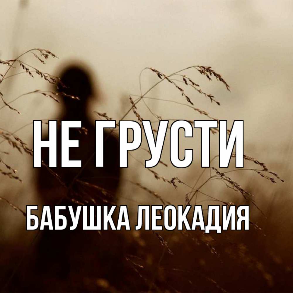 Открытка на каждый день с именем, Бабушка-Леокадия Не грусти грусть Прикольная открытка с пожеланием онлайн скачать бесплатно 