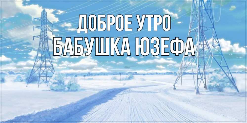 Открытка на каждый день с именем, Бабушка-Юзефа Доброе утро зимняя открытка Прикольная открытка с пожеланием онлайн скачать бесплатно 