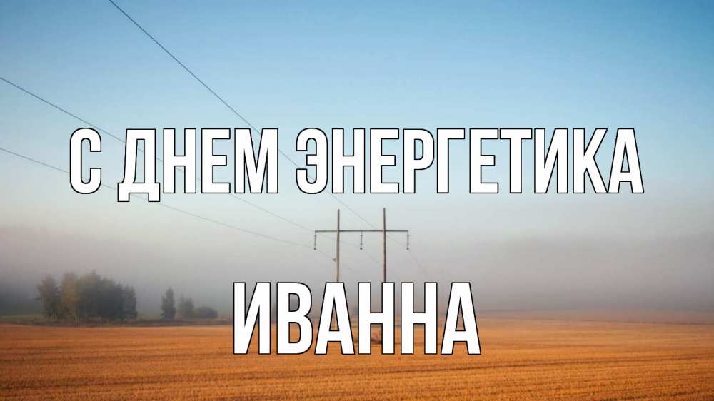 Открытка на каждый день с именем, Иванна С днем энергетика ЛЭП столбы Прикольная открытка с пожеланием онлайн скачать бесплатно 