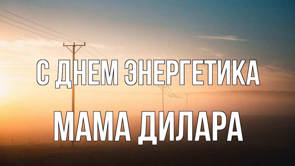 Открытка на каждый день с именем, Мама-Дилара С днем энергетика дымка столбы провода Прикольная открытка с пожеланием онлайн скачать бесплатно 