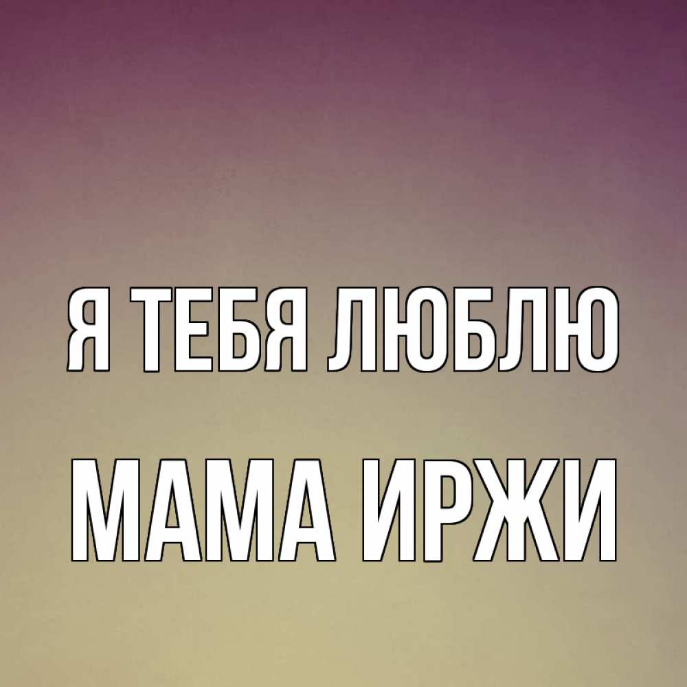 Открытка на каждый день с именем, Мама-Иржи Я тебя люблю для любимой Прикольная открытка с пожеланием онлайн скачать бесплатно 