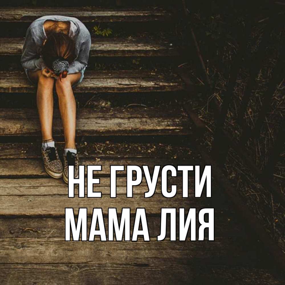Открытка на каждый день с именем, Мама-Лия Не грусти девушка сидит на деревянных ступеньках Прикольная открытка с пожеланием онлайн скачать бесплатно 