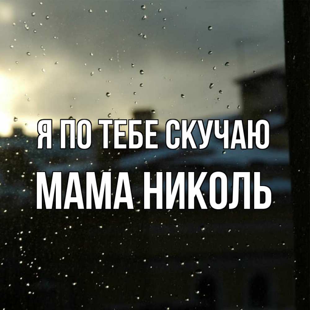 Открытка на каждый день с именем, Мама-Николь Я по тебе скучаю капли на стекле Прикольная открытка с пожеланием онлайн скачать бесплатно 