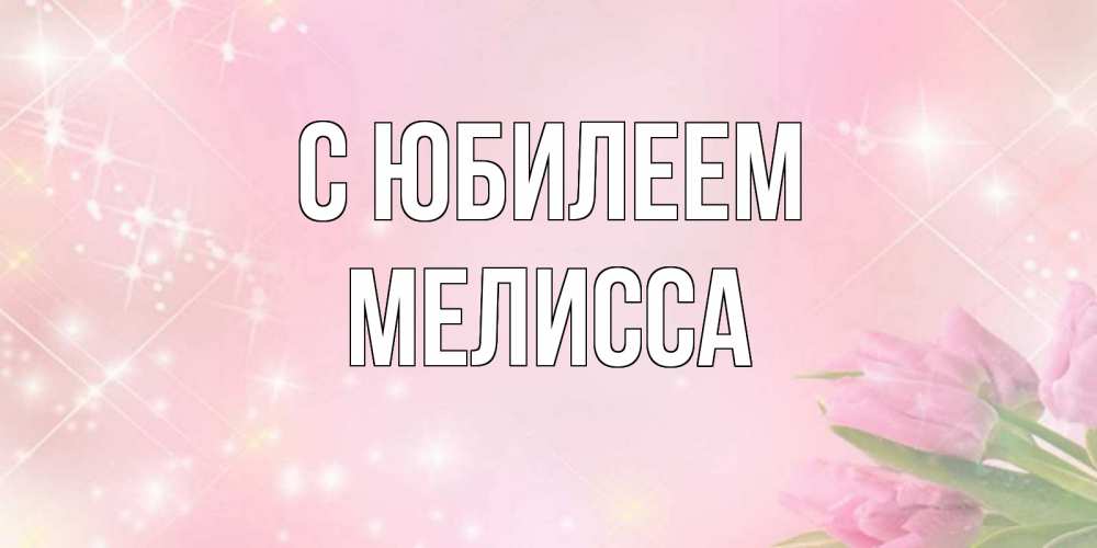 Открытка на каждый день с именем, Мелисса С юбилеем открытки в нежных цветах Прикольная открытка с пожеланием онлайн скачать бесплатно 