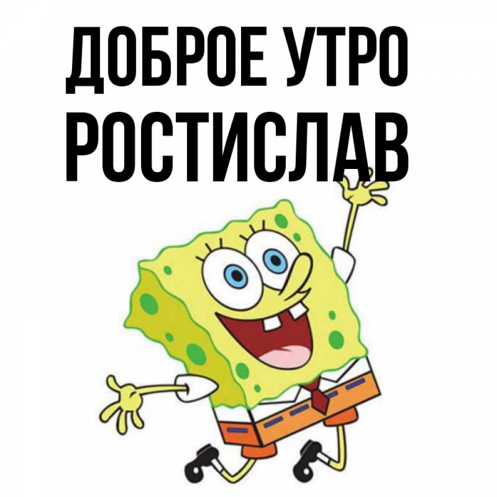 Открытка на каждый день с именем, Ростислав Доброе утро улыбающийся спанч Боб Прикольная открытка с пожеланием онлайн скачать бесплатно 