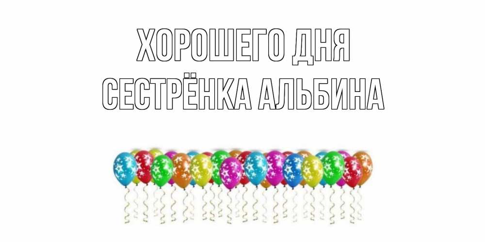 Открытка на каждый день с именем, Сестрёнка-Альбина Хорошего дня прекрасного дня Прикольная открытка с пожеланием онлайн скачать бесплатно 