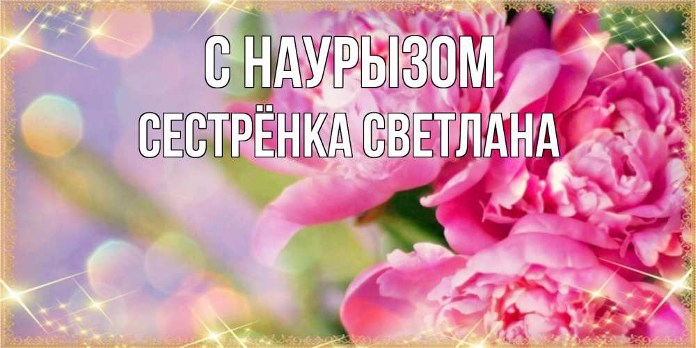 Открытка на каждый день с именем, Сестрёнка-Светлана С наурызом красивые открытки с текстом для любимых дам Прикольная открытка с пожеланием онлайн скачать бесплатно 