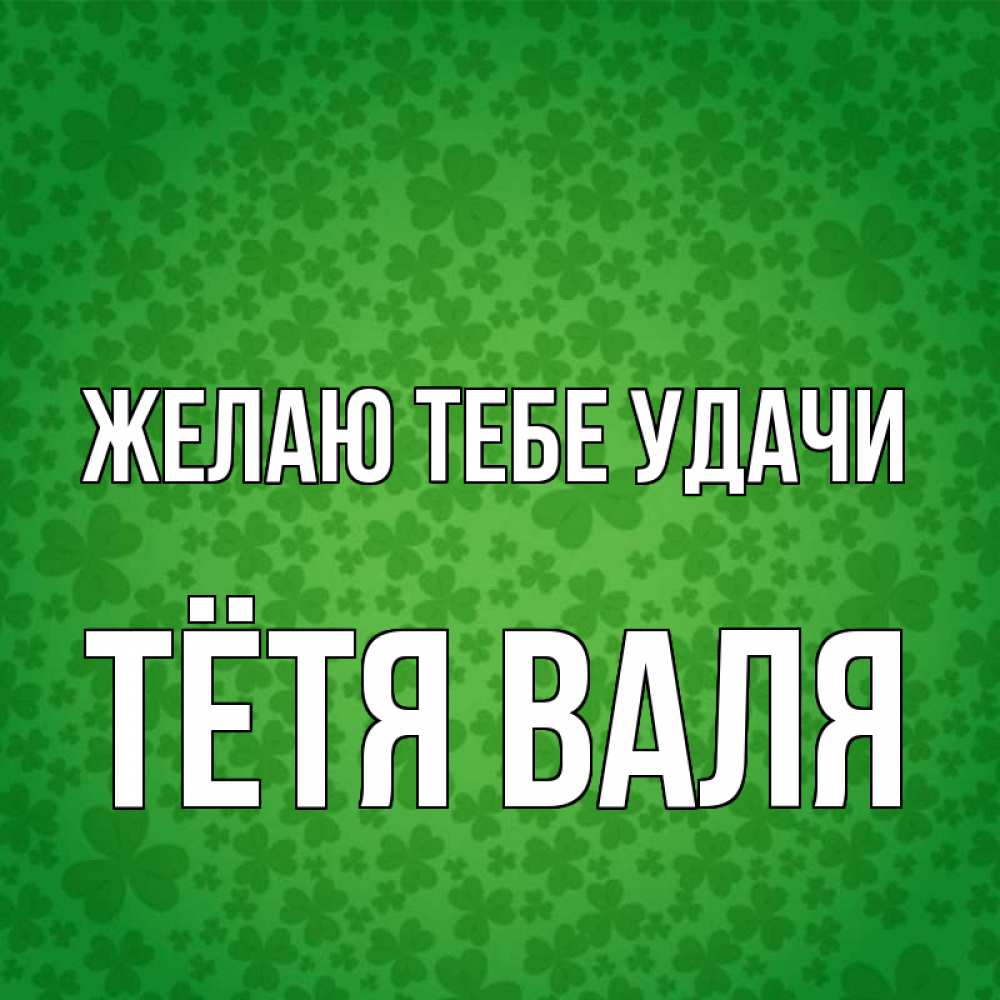 Открытка на каждый день с именем, Тётя-Валя Желаю тебе удачи много листочков на удачу Прикольная открытка с пожеланием онлайн скачать бесплатно 