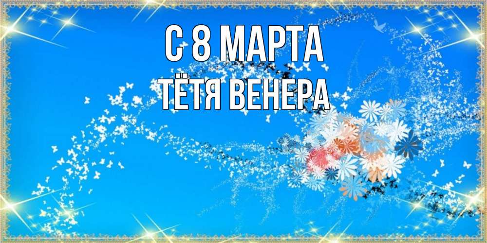 Открытка на каждый день с именем, Тётя-Венера С 8 марта открытка с подписью к международному женскому дню Прикольная открытка с пожеланием онлайн скачать бесплатно 