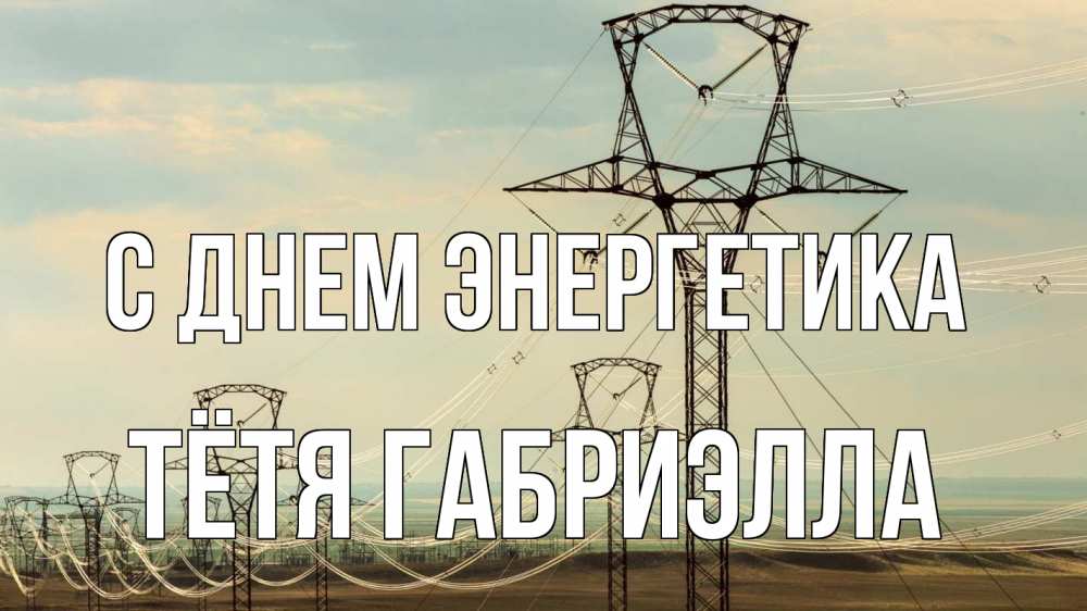 Открытка на каждый день с именем, Тётя-Габриэлла С днем энергетика провода небо Прикольная открытка с пожеланием онлайн скачать бесплатно 