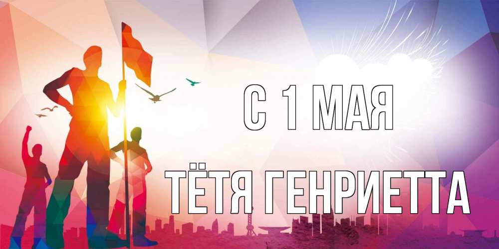 Открытка на каждый день с именем, Тётя-Генриетта С 1 мая С 1 мая Прикольная открытка с пожеланием онлайн скачать бесплатно 
