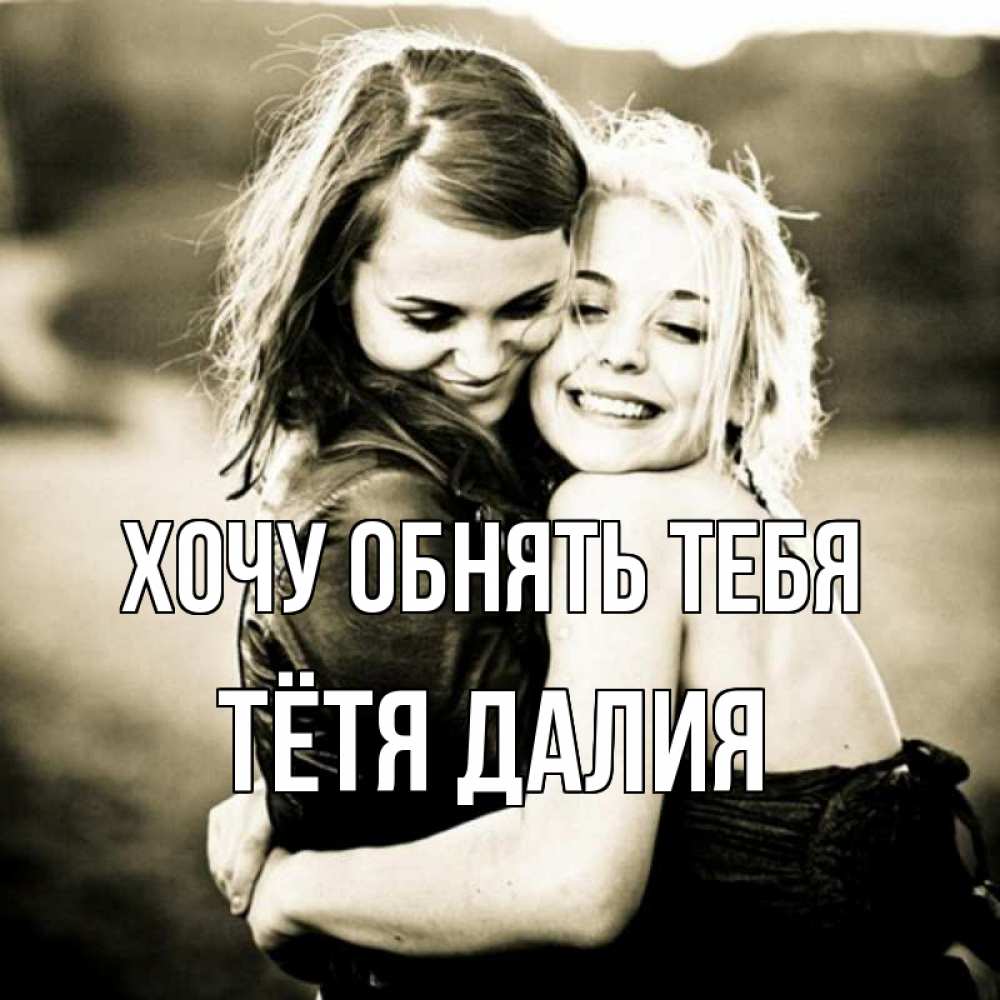 Открытка на каждый день с именем, Тётя-Далия Хочу обнять тебя девочки обнимаются Прикольная открытка с пожеланием онлайн скачать бесплатно 