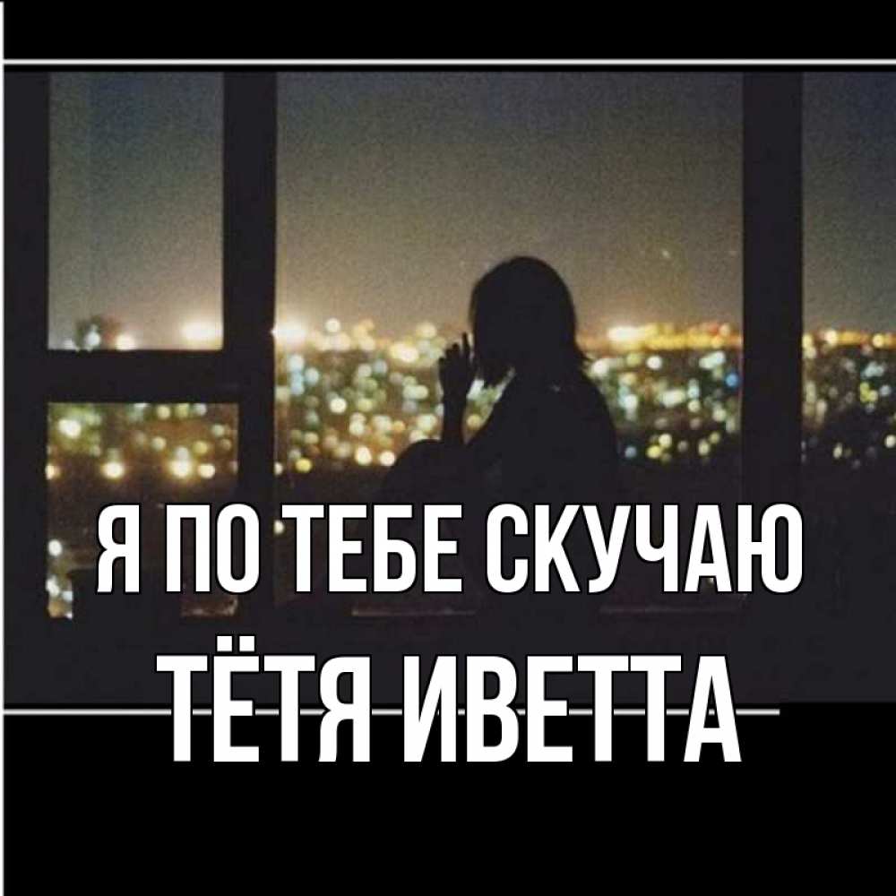Открытка на каждый день с именем, Тётя-Иветта Я по тебе скучаю у окна Прикольная открытка с пожеланием онлайн скачать бесплатно 