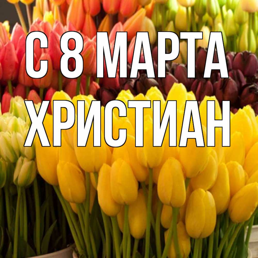 Открытка на каждый день с именем, Христиан С 8 МАРТА цветы Прикольная открытка с пожеланием онлайн скачать бесплатно 