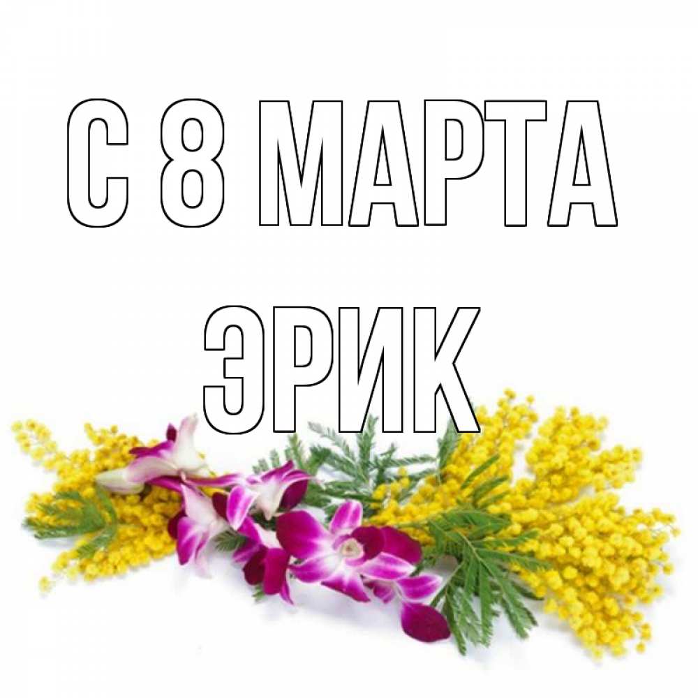 Открытка на каждый день с именем, Эрик С 8 МАРТА открытка на международный женский день с цветами  1 Прикольная открытка с пожеланием онлайн скачать бесплатно 