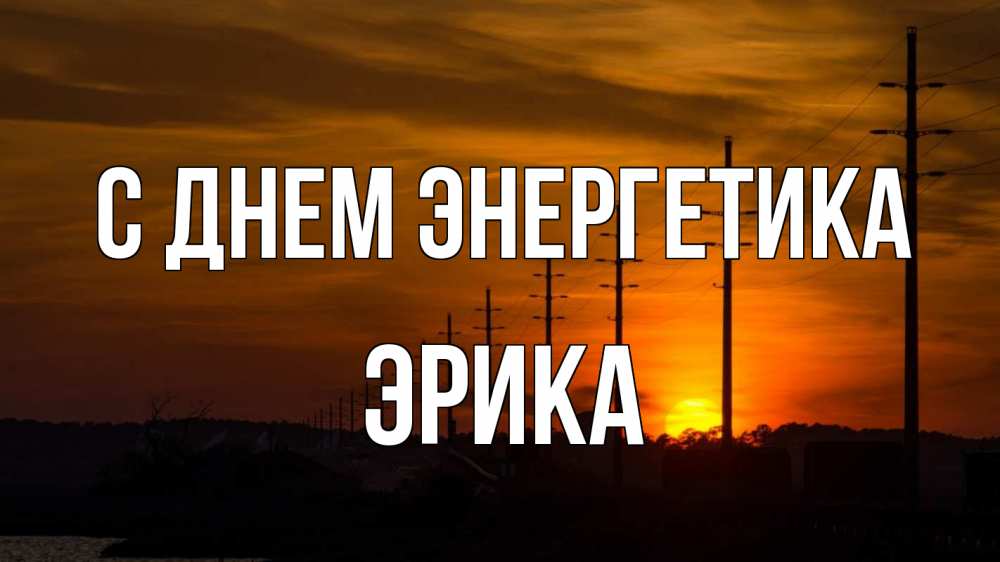 Открытка на каждый день с именем, Эрика С днем энергетика столбы провода закат Прикольная открытка с пожеланием онлайн скачать бесплатно 