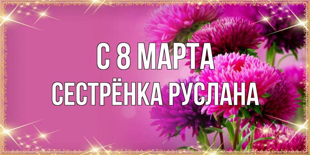 Открытка на каждый день с именем, Сестрёнка-Руслана С 8 МАРТА садовые цветы на 8 марта Прикольная открытка с пожеланием онлайн скачать бесплатно 