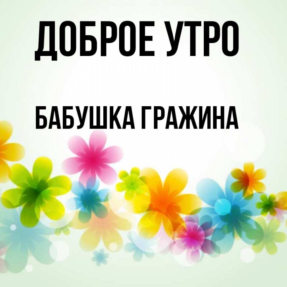 Открытка на каждый день с именем, Бабушка-Гражина Доброе утро позитивные цветочки Прикольная открытка с пожеланием онлайн скачать бесплатно 