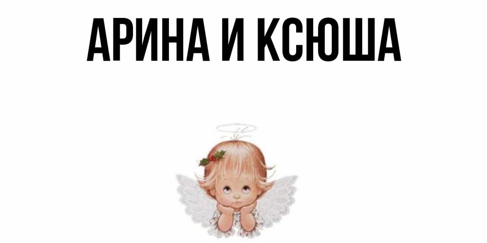 Открытка на каждый день с именем, Арина-и-Ксюша Главная ангел Прикольная открытка с пожеланием онлайн скачать бесплатно 