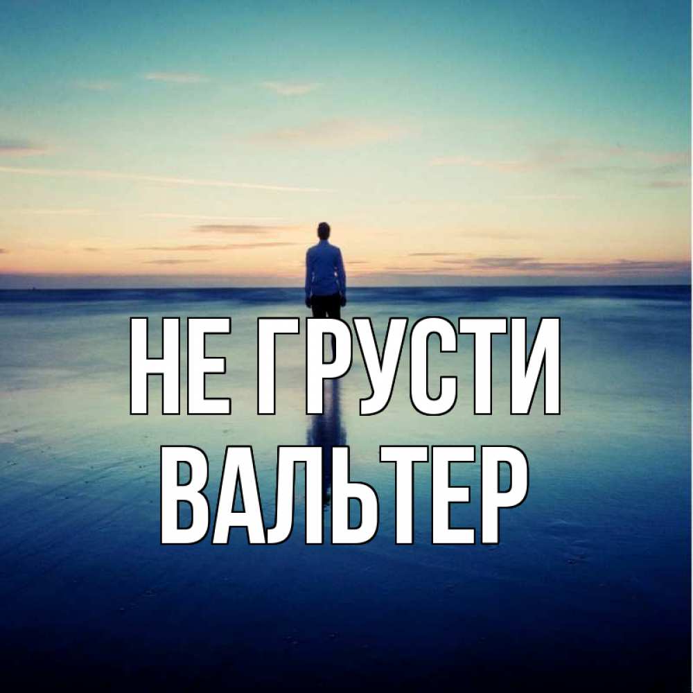 Открытка на каждый день с именем, Вальтер Не грусти небо и гладь льда Прикольная открытка с пожеланием онлайн скачать бесплатно 