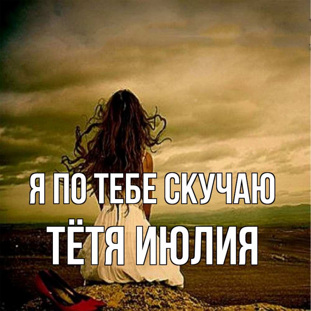 Открытка на каждый день с именем, Тётя-Июлия Я по тебе скучаю возвращайся Прикольная открытка с пожеланием онлайн скачать бесплатно 