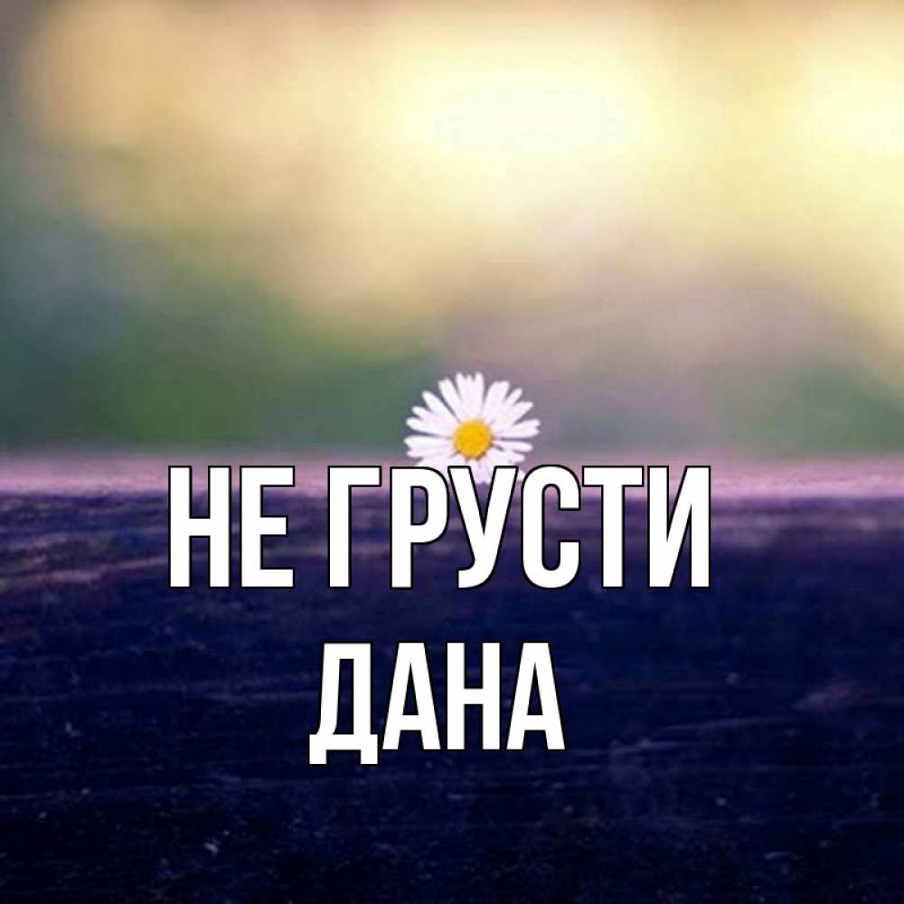 Открытка на каждый день с именем, Дана Не грусти красота Прикольная открытка с пожеланием онлайн скачать бесплатно 