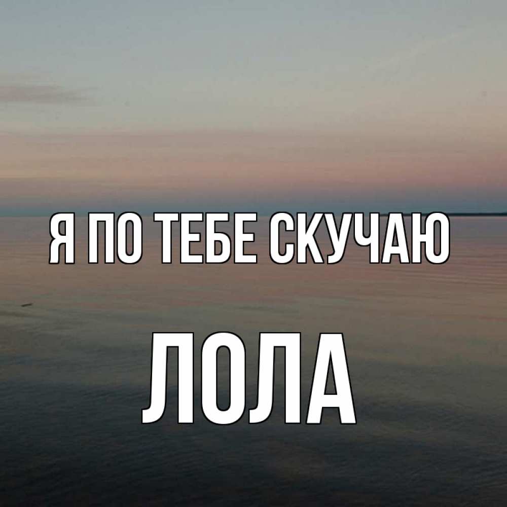 Открытка на каждый день с именем, Лола Я по тебе скучаю пусто Прикольная открытка с пожеланием онлайн скачать бесплатно 