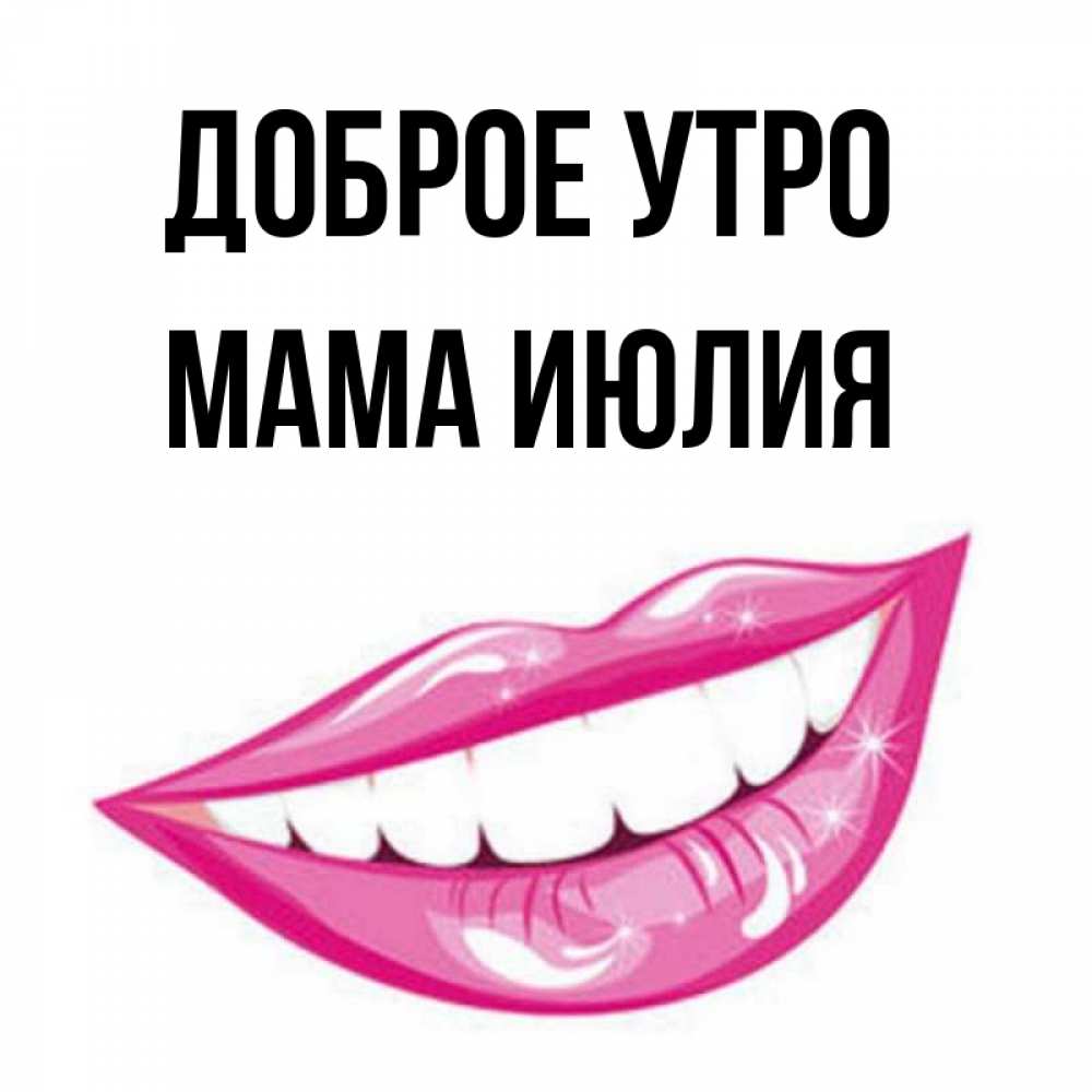 Открытка на каждый день с именем, Мама-Июлия Доброе утро розовые губы и белые зубы Прикольная открытка с пожеланием онлайн скачать бесплатно 