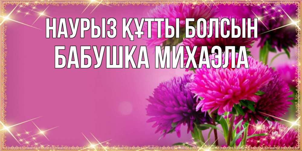 Открытка на каждый день с именем, Бабушка-Михаэла Наурыз құтты болсын садовые цветы на наурыз Прикольная открытка с пожеланием онлайн скачать бесплатно 