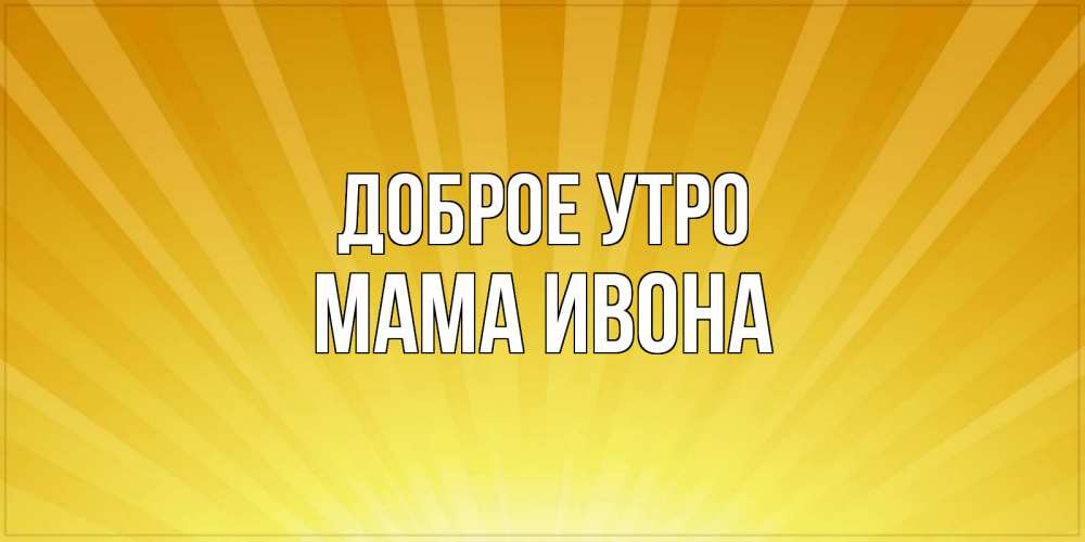 Открытка на каждый день с именем, Мама-Ивона Доброе утро пожелания доброго утра Прикольная открытка с пожеланием онлайн скачать бесплатно 