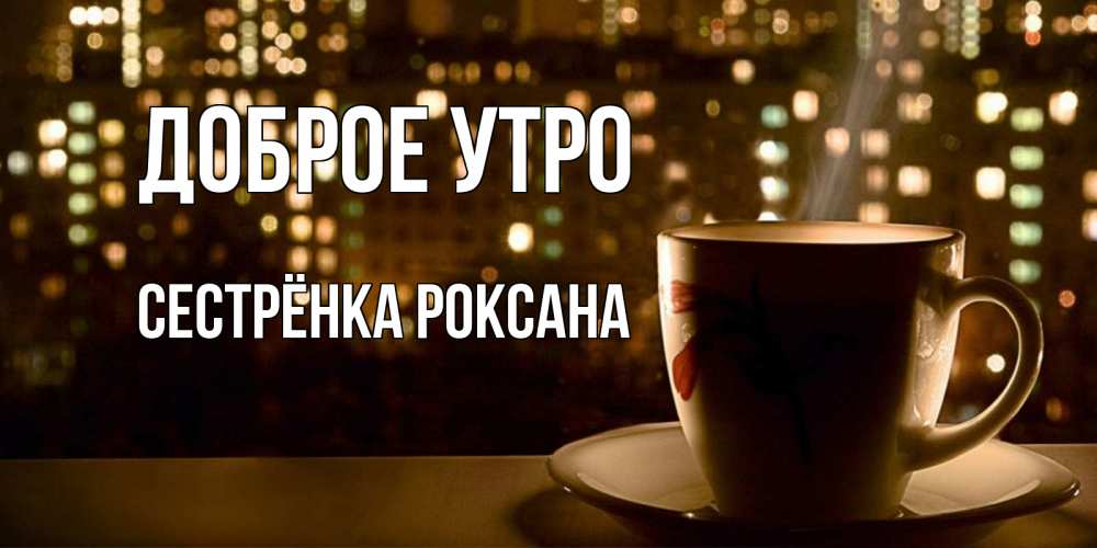 Открытка на каждый день с именем, Сестрёнка-Роксана Доброе утро утрешнее настроение Прикольная открытка с пожеланием онлайн скачать бесплатно 