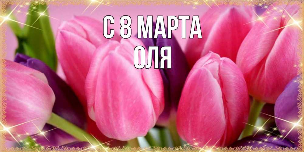Открытка на каждый день с именем, оля С 8 марта тюльпаны для женщины на международный женский день Прикольная открытка с пожеланием онлайн скачать бесплатно 