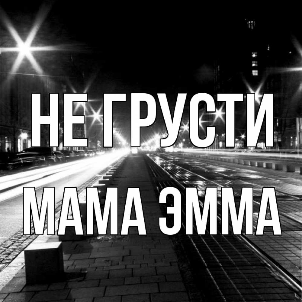 Открытка на каждый день с именем, Мама-Эмма Не грусти ночной проспект Прикольная открытка с пожеланием онлайн скачать бесплатно 