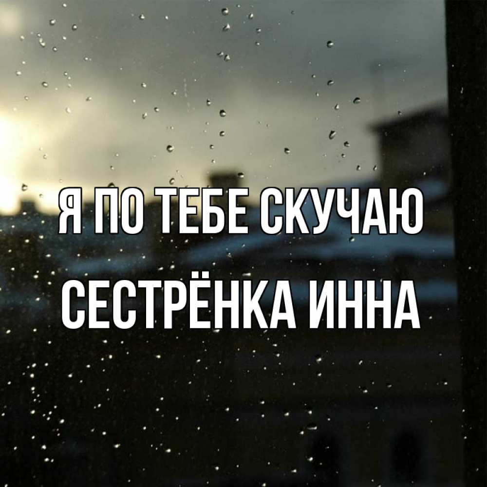 Открытка на каждый день с именем, Сестрёнка-Инна Я по тебе скучаю капли на стекле Прикольная открытка с пожеланием онлайн скачать бесплатно 