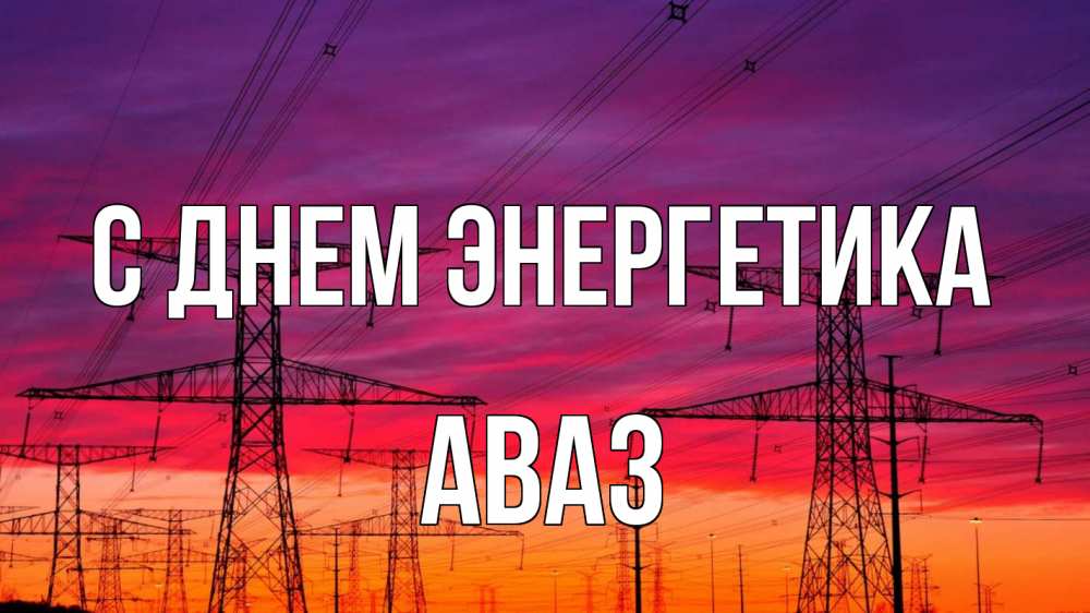 Открытка на каждый день с именем, Аваз С днем энергетика энергия электричество закат Прикольная открытка с пожеланием онлайн скачать бесплатно 