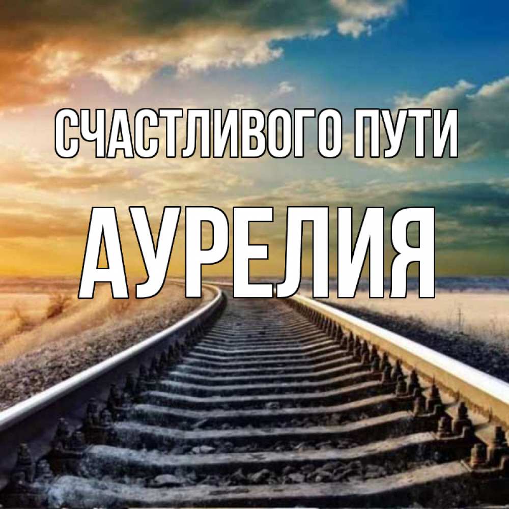 Открытка на каждый день с именем, Аурелия Счастливого пути рельсы уходящие в даль Прикольная открытка с пожеланием онлайн скачать бесплатно 