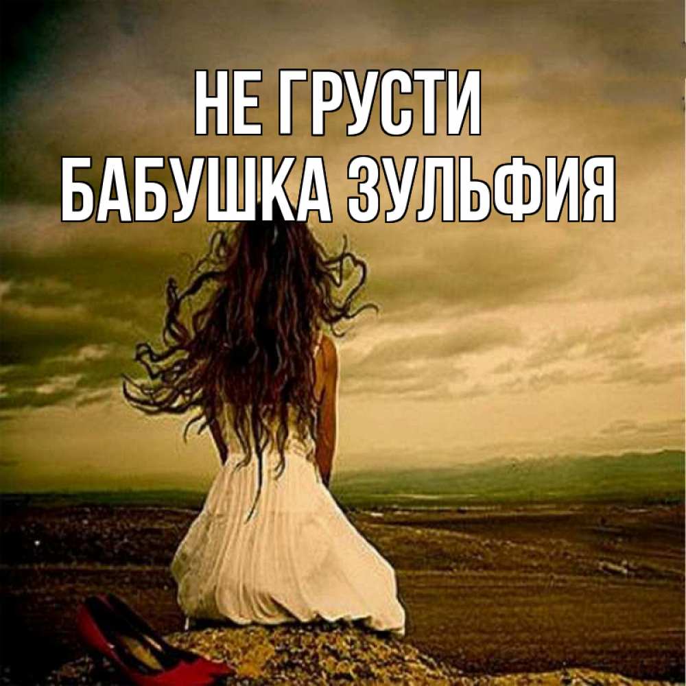 Открытка на каждый день с именем, Бабушка-Зульфия Не грусти белое платье и длинные волосы Прикольная открытка с пожеланием онлайн скачать бесплатно 