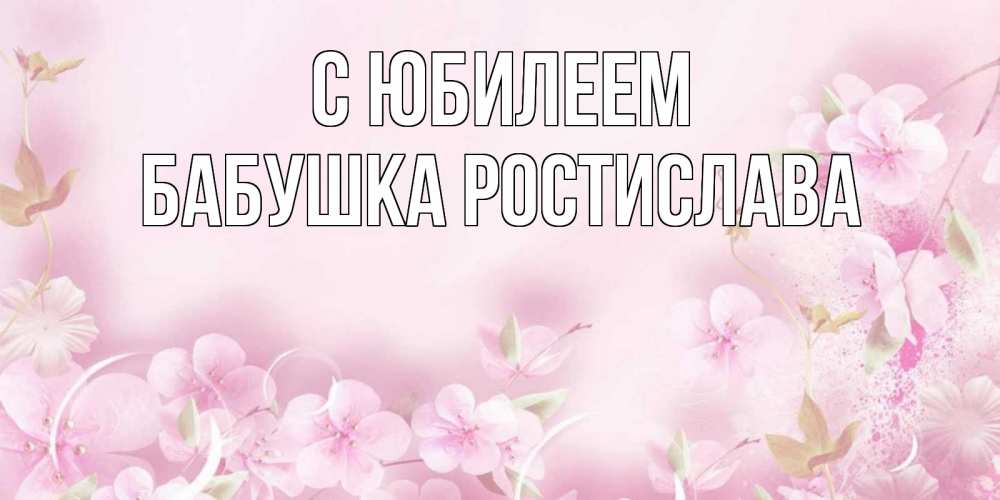 Открытка на каждый день с именем, Бабушка-Ростислава С юбилеем нежные цветы Прикольная открытка с пожеланием онлайн скачать бесплатно 