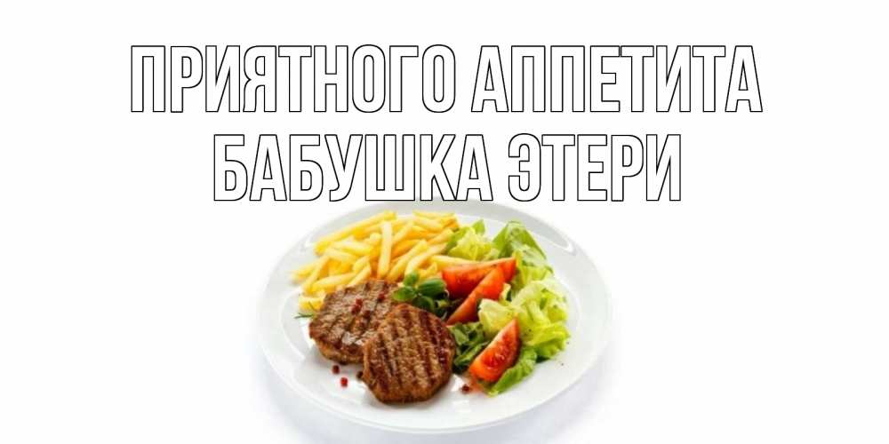 Открытка на каждый день с именем, Бабушка-Этери Приятного аппетита стейк,картошка фри, салат Прикольная открытка с пожеланием онлайн скачать бесплатно 