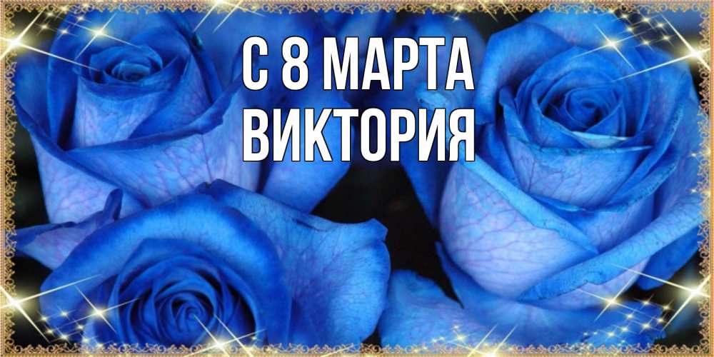 Открытка на каждый день с именем, Виктория С 8 МАРТА красивые розы для милых дам на международный женский день Прикольная открытка с пожеланием онлайн скачать бесплатно 