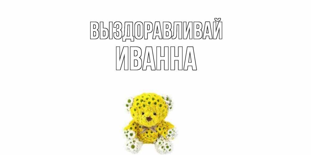 Открытка на каждый день с именем, Иванна Выздоравливай мишка Прикольная открытка с пожеланием онлайн скачать бесплатно 