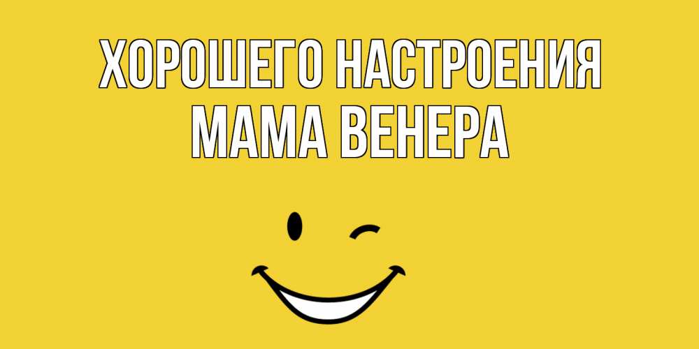 Открытка на каждый день с именем, Мама-Венера Хорошего настроения смайл Прикольная открытка с пожеланием онлайн скачать бесплатно 