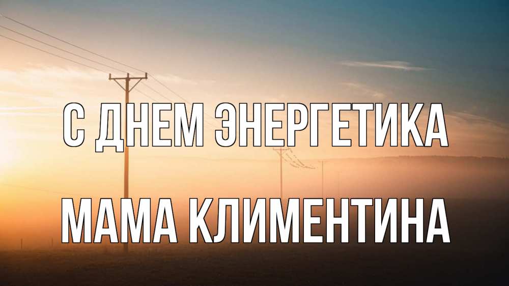 Открытка на каждый день с именем, Мама-Климентина С днем энергетика дымка столбы провода Прикольная открытка с пожеланием онлайн скачать бесплатно 