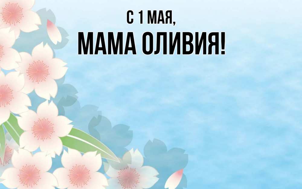 Открытка на каждый день с именем, Мама-Оливия С 1 мая С 1 мая 1 Прикольная открытка с пожеланием онлайн скачать бесплатно 