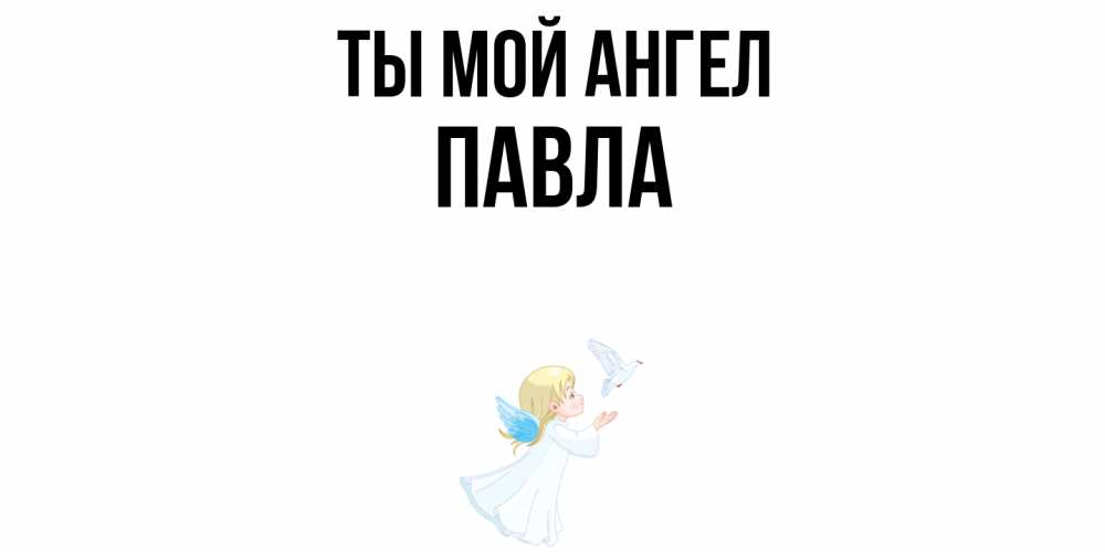 Открытка на каждый день с именем, Павла Ты мой ангел ангел, голубь Прикольная открытка с пожеланием онлайн скачать бесплатно 