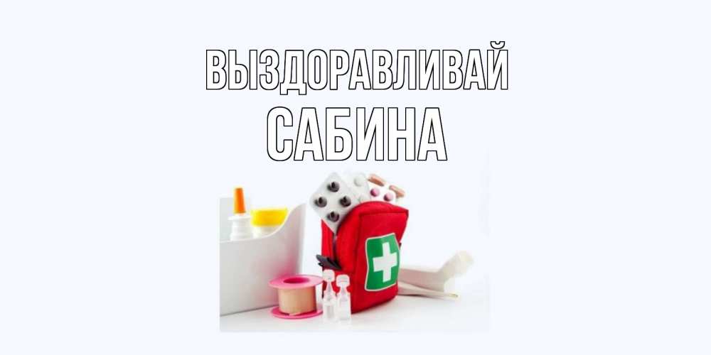 Открытка на каждый день с именем, Сабина Выздоравливай аптечка Прикольная открытка с пожеланием онлайн скачать бесплатно 