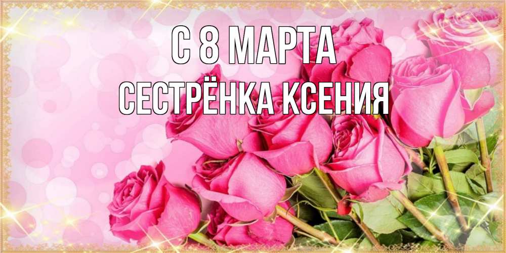 Открытка на каждый день с именем, Сестрёнка-Ксения С 8 МАРТА красивая новая подписанная открытка для девушки на 8 марта Прикольная открытка с пожеланием онлайн скачать бесплатно 