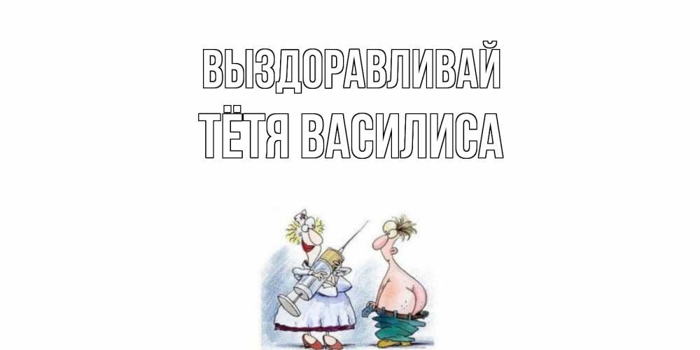 Открытка на каждый день с именем, Тётя-Василиса Выздоравливай шприц Прикольная открытка с пожеланием онлайн скачать бесплатно 