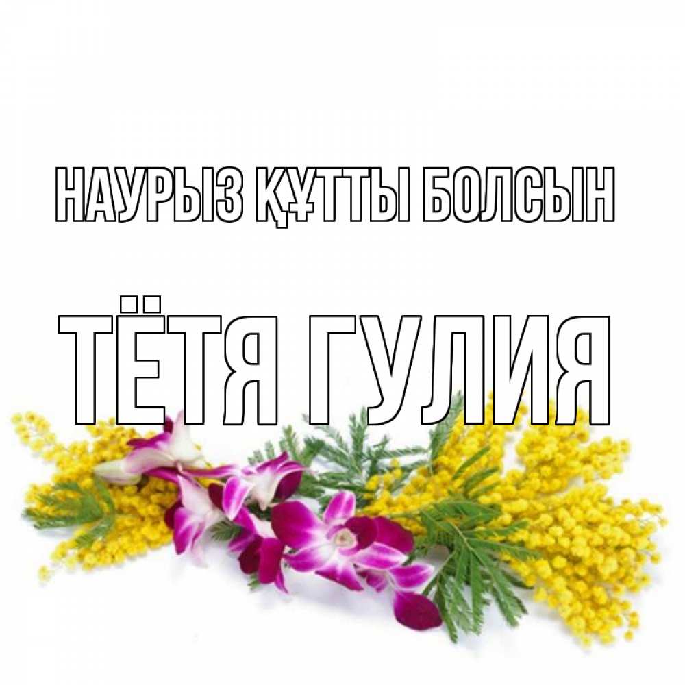 Открытка на каждый день с именем, Тётя-Гулия Наурыз құтты болсын открытка  наурыз с цветами  1 Прикольная открытка с пожеланием онлайн скачать бесплатно 