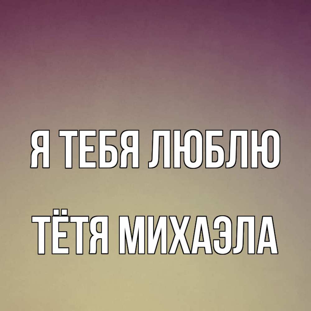 Открытка на каждый день с именем, Тётя-Михаэла Я тебя люблю для любимой Прикольная открытка с пожеланием онлайн скачать бесплатно 